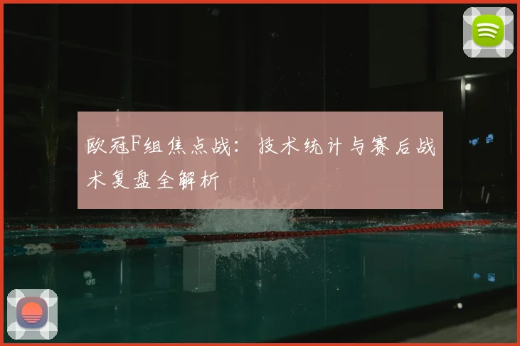欧冠F组焦点战：技术统计与赛后战术复盘全解析