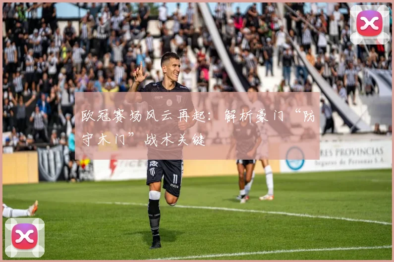 欧冠赛场风云再起：解析豪门“防守木门”战术关键