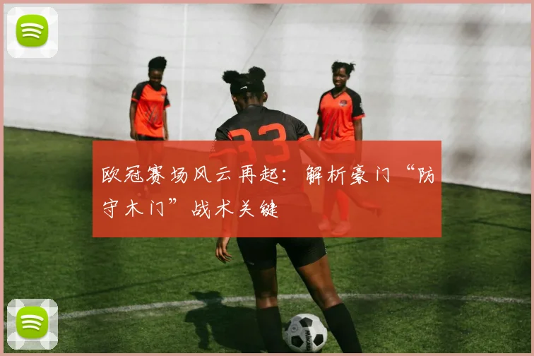 欧冠赛场风云再起：解析豪门“防守木门”战术关键