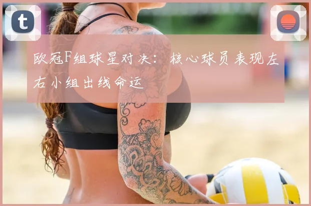 欧冠F组球星对决：核心球员表现左右小组出线命运
