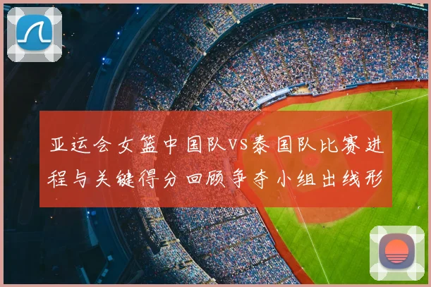 亚运会女篮中国队vs泰国队比赛进程与关键得分回顾争夺小组出线形势