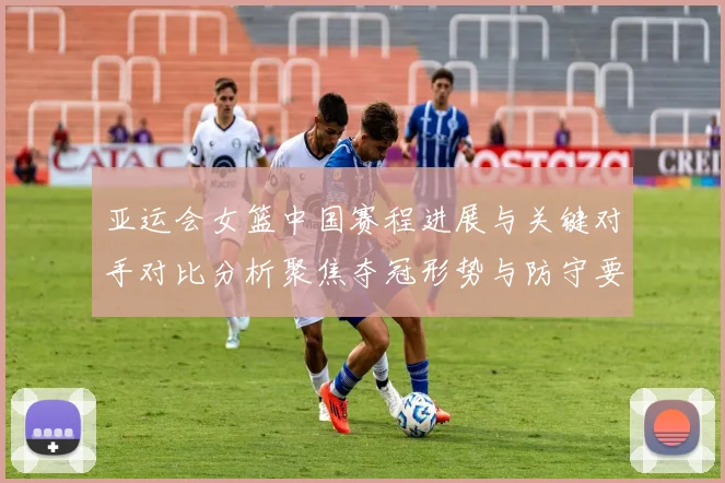 亚运会女篮中国赛程进展与关键对手对比分析聚焦夺冠形势与防守要点