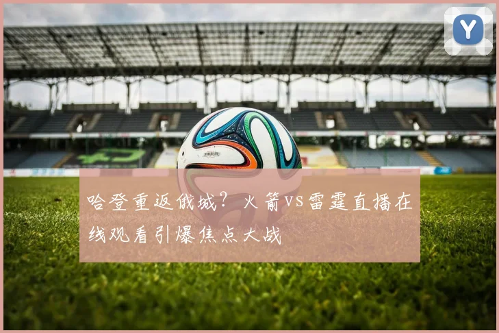 哈登重返俄城？火箭vs雷霆直播在线观看引爆焦点大战