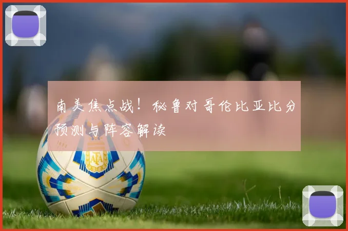 南美焦点战！秘鲁对哥伦比亚比分预测与阵容解读