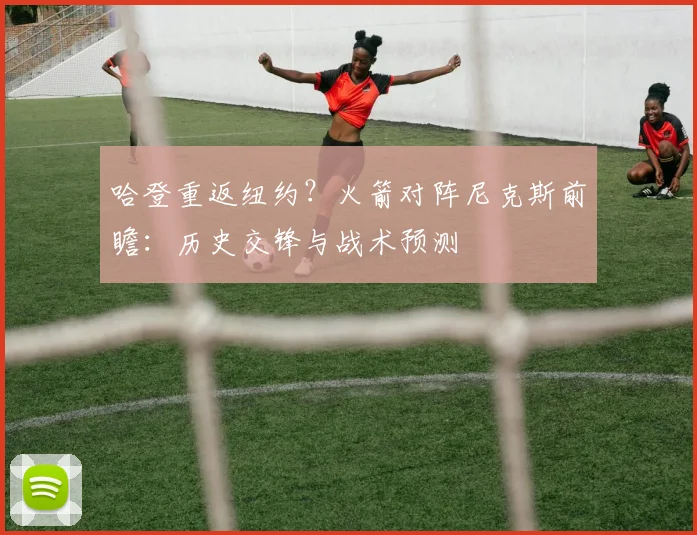 哈登重返纽约？火箭对阵尼克斯前瞻：历史交锋与战术预测