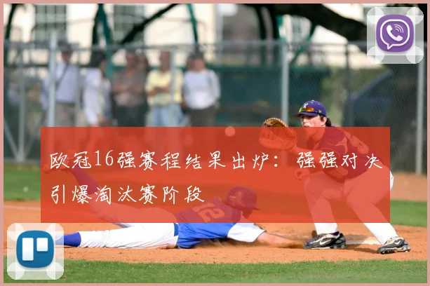 欧冠16强赛程结果出炉：强强对决引爆淘汰赛阶段