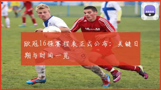 欧冠16强赛程表正式公布：关键日期与时间一览