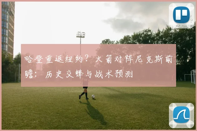 哈登重返纽约？火箭对阵尼克斯前瞻：历史交锋与战术预测