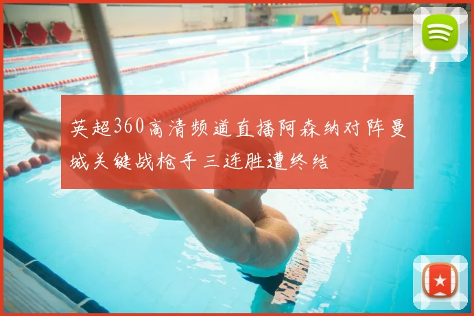 英超360高清频道直播阿森纳对阵曼城关键战枪手三连胜遭终结