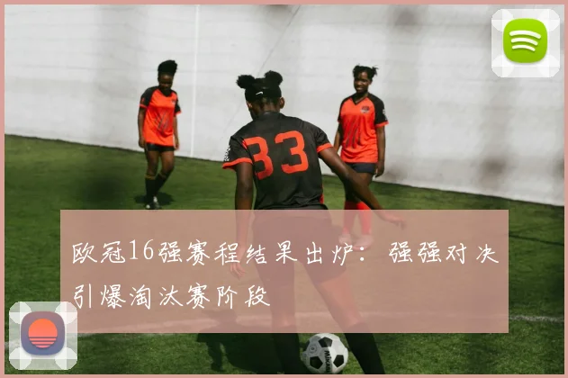欧冠16强赛程结果出炉：强强对决引爆淘汰赛阶段
