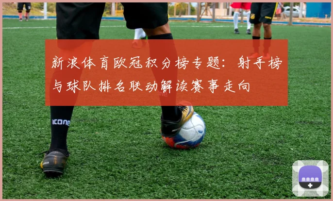 新浪体育欧冠积分榜专题：射手榜与球队排名联动解读赛事走向