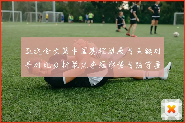 亚运会女篮中国赛程进展与关键对手对比分析聚焦夺冠形势与防守要点