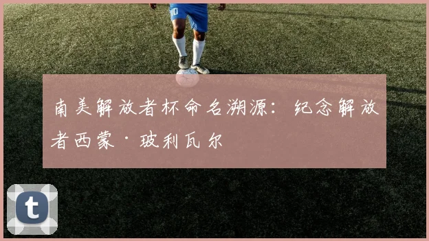 南美解放者杯命名溯源：纪念解放者西蒙·玻利瓦尔