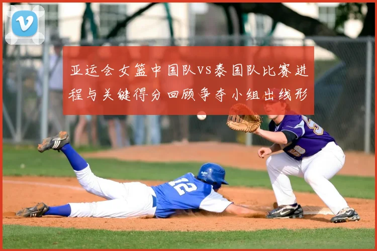 亚运会女篮中国队vs泰国队比赛进程与关键得分回顾争夺小组出线形势