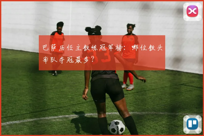 巴萨历任主教练冠军榜：哪位教头率队夺冠最多？